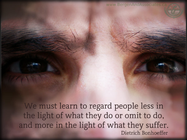 We must learn to regard people less in the light of what they do or omit to do, and more in the light of what they suffer. Quote of Dietrich Bonhoeffer, poster by Bergen and Associates.